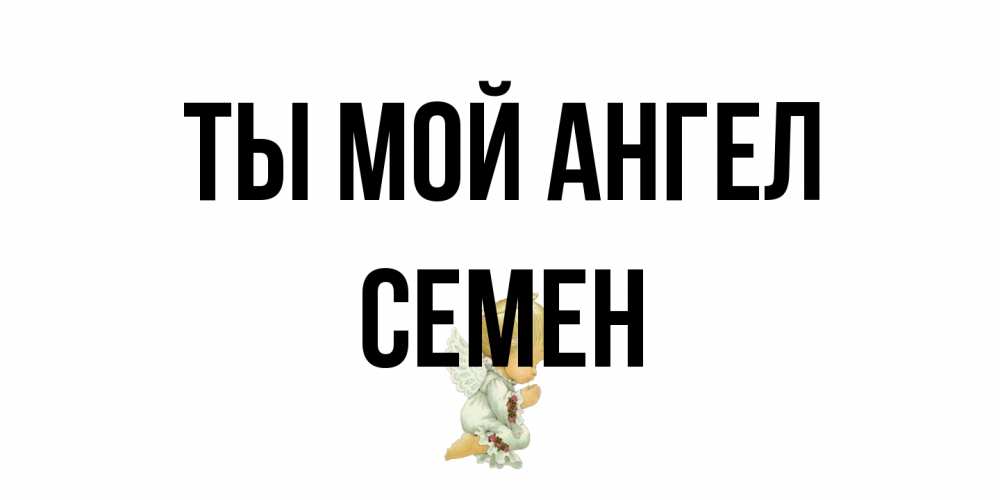 Открытка на каждый день с именем, Семен Ты мой ангел ангел Прикольная открытка с пожеланием онлайн скачать бесплатно 