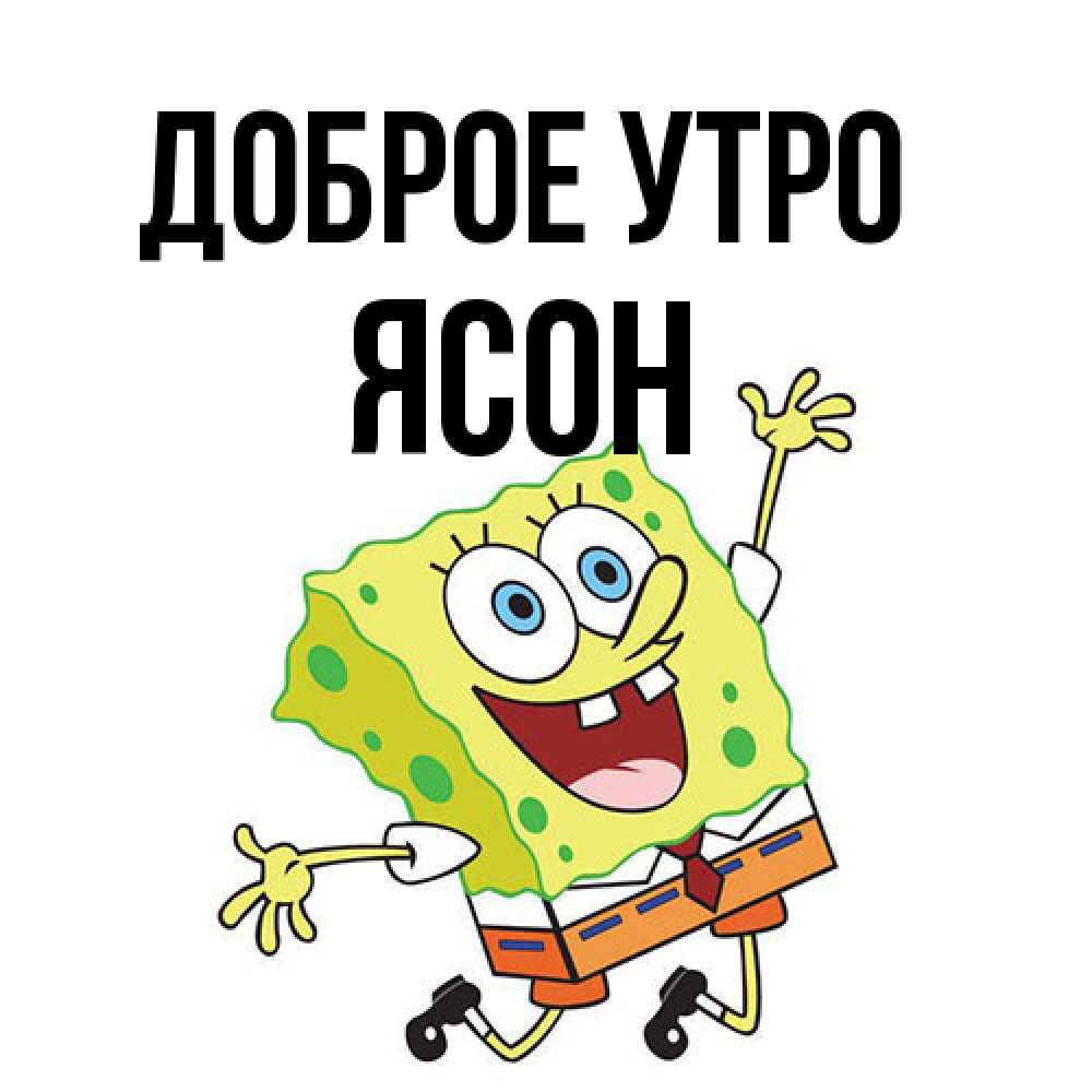 Открытка на каждый день с именем, Ясон Доброе утро улыбающийся спанч Боб Прикольная открытка с пожеланием онлайн скачать бесплатно 