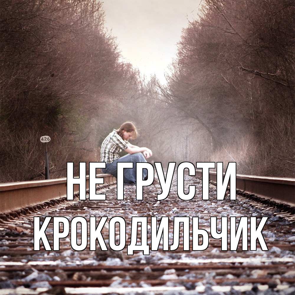 Открытка на каждый день с именем, Крокодильчик Не грусти девушка на рельсах Прикольная открытка с пожеланием онлайн скачать бесплатно 