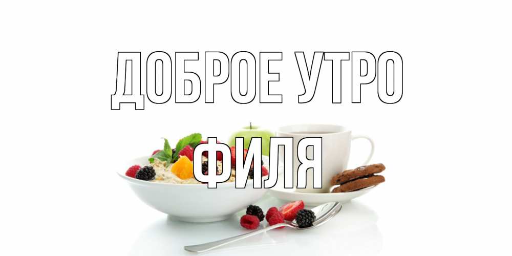 Открытка на каждый день с именем, Филя Доброе утро розы,фрукты, кофе Прикольная открытка с пожеланием онлайн скачать бесплатно 