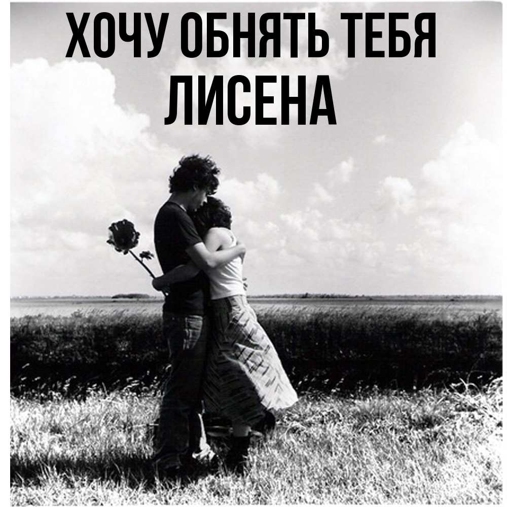 Открытка на каждый день с именем, Лисена Хочу обнять тебя чернобелое фото Прикольная открытка с пожеланием онлайн скачать бесплатно 