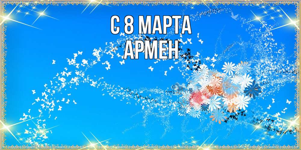 Открытка на каждый день с именем, Армен C 8 МАРТА открытка с подписью к международному женскому дню Прикольная открытка с пожеланием онлайн скачать бесплатно 