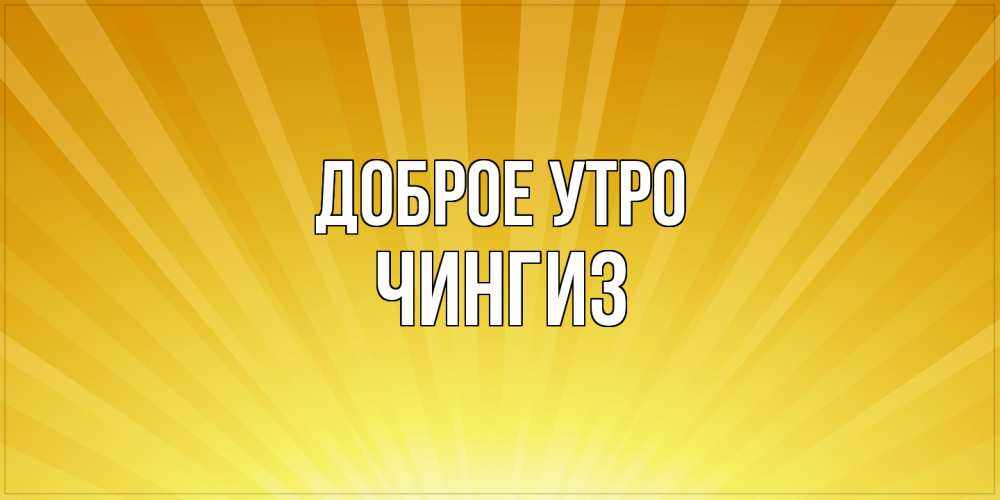 Открытка на каждый день с именем, Чингиз Доброе утро пожелания доброго утра Прикольная открытка с пожеланием онлайн скачать бесплатно 