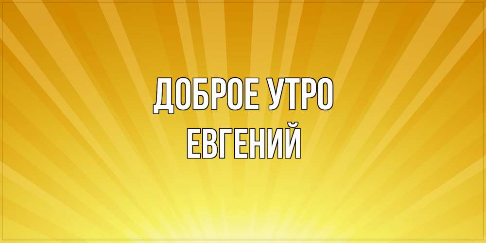 Открытка на каждый день с именем, Евгений Доброе утро пожелания доброго утра Прикольная открытка с пожеланием онлайн скачать бесплатно 
