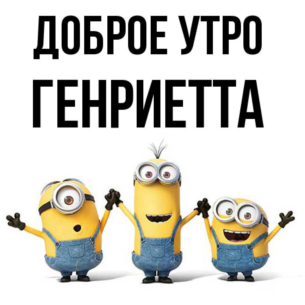 Открытка на каждый день с именем, Генриетта Доброе утро бодренького утра Прикольная открытка с пожеланием онлайн скачать бесплатно 