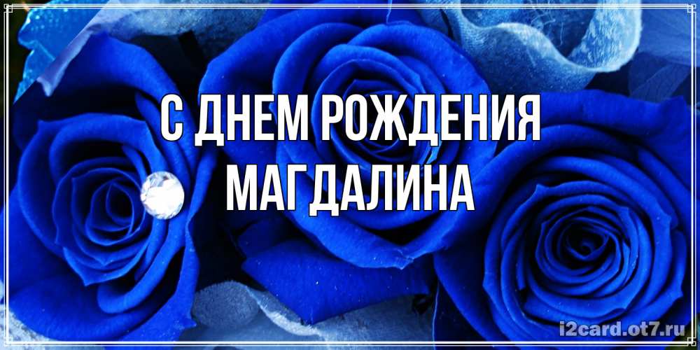 Открытка на каждый день с именем, Магдалина С днем рождения синие розы в росе Прикольная открытка с пожеланием онлайн скачать бесплатно 