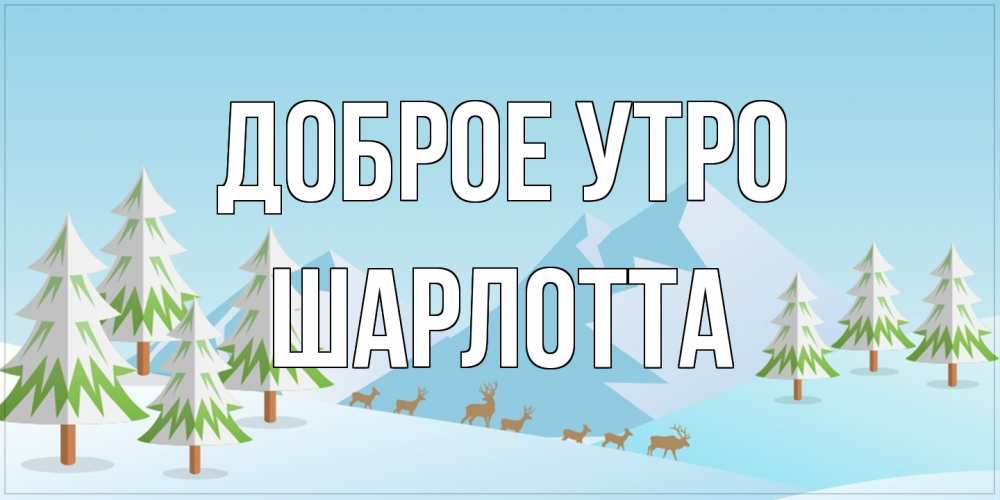 Открытка на каждый день с именем, Шарлотта Доброе утро поздравления зимой Прикольная открытка с пожеланием онлайн скачать бесплатно 