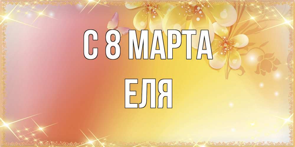 Открытка на каждый день с именем, Еля C 8 МАРТА бесплатные открытки на международный женский день Прикольная открытка с пожеланием онлайн скачать бесплатно 