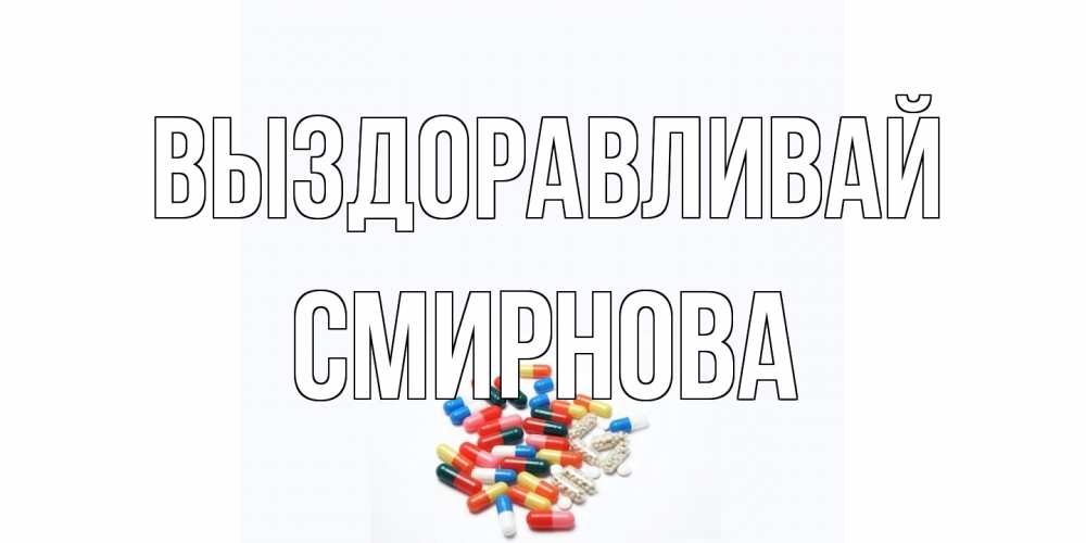 Открытка на каждый день с именем, Смирнова Выздоравливай таблетки Прикольная открытка с пожеланием онлайн скачать бесплатно 