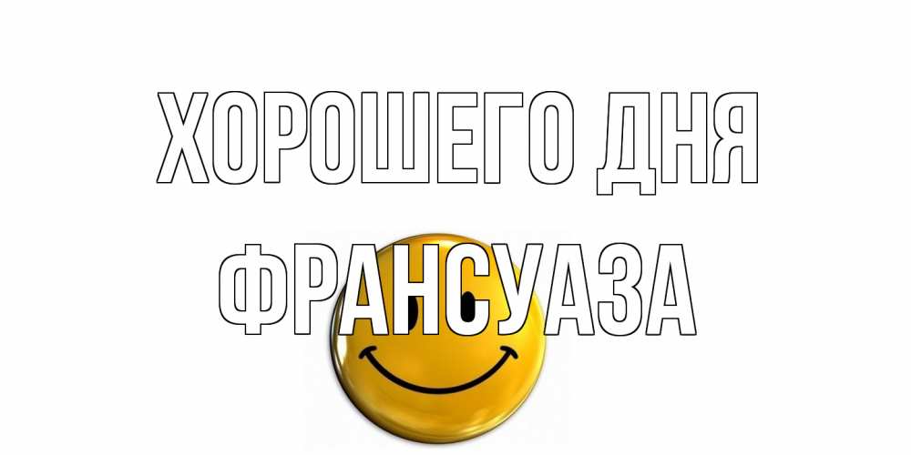 Открытка на каждый день с именем, Франсуаза Хорошего дня отличного дня Прикольная открытка с пожеланием онлайн скачать бесплатно 