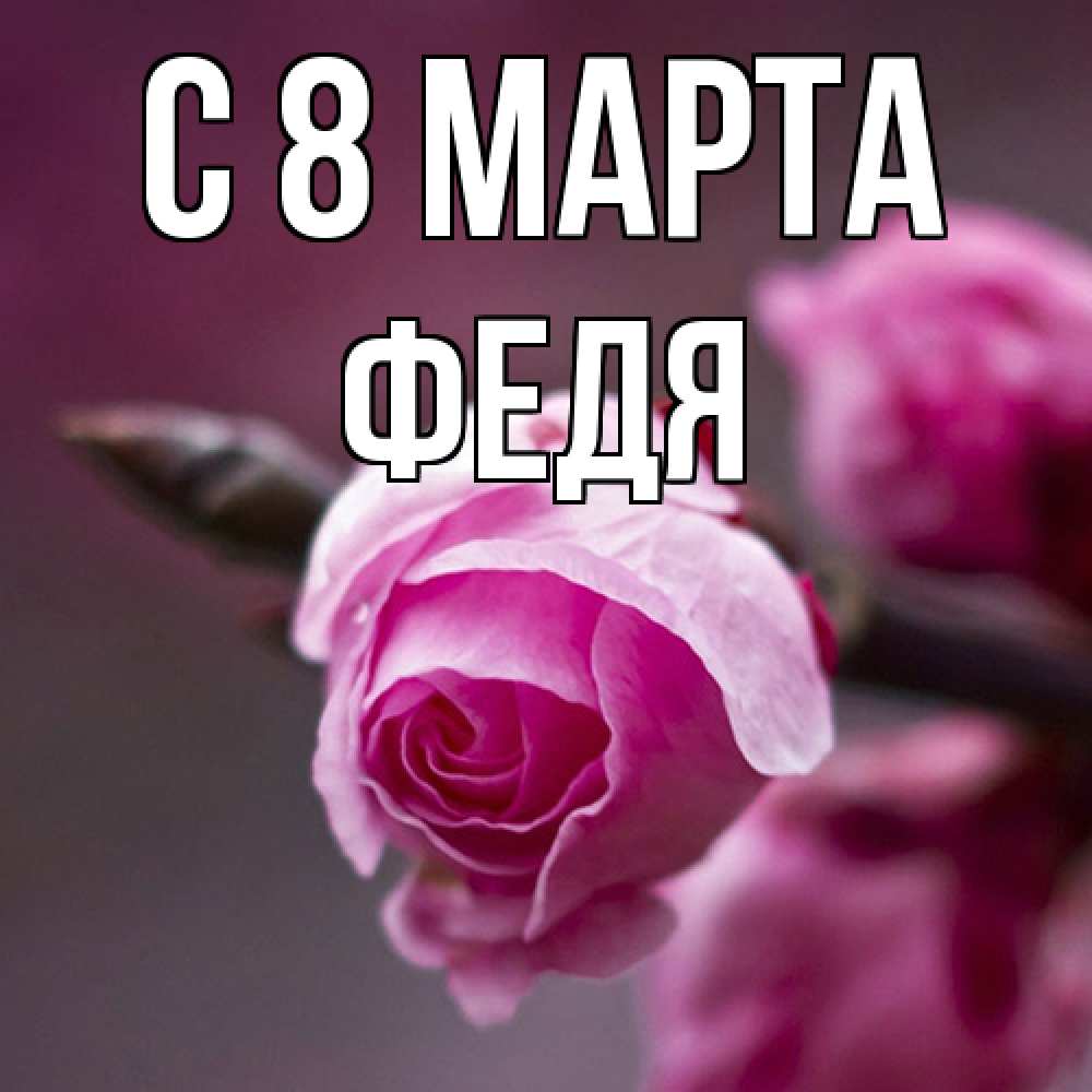 Открытка на каждый день с именем, Федя C 8 МАРТА весна Прикольная открытка с пожеланием онлайн скачать бесплатно 