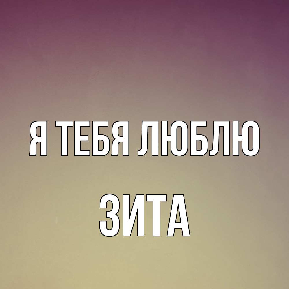 Открытка на каждый день с именем, Зита Я тебя люблю для любимой Прикольная открытка с пожеланием онлайн скачать бесплатно 