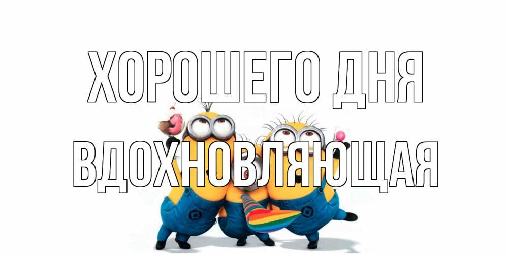 Открытка на каждый день с именем, вдохновляющая Хорошего дня миньоны и прекрасный день Прикольная открытка с пожеланием онлайн скачать бесплатно 