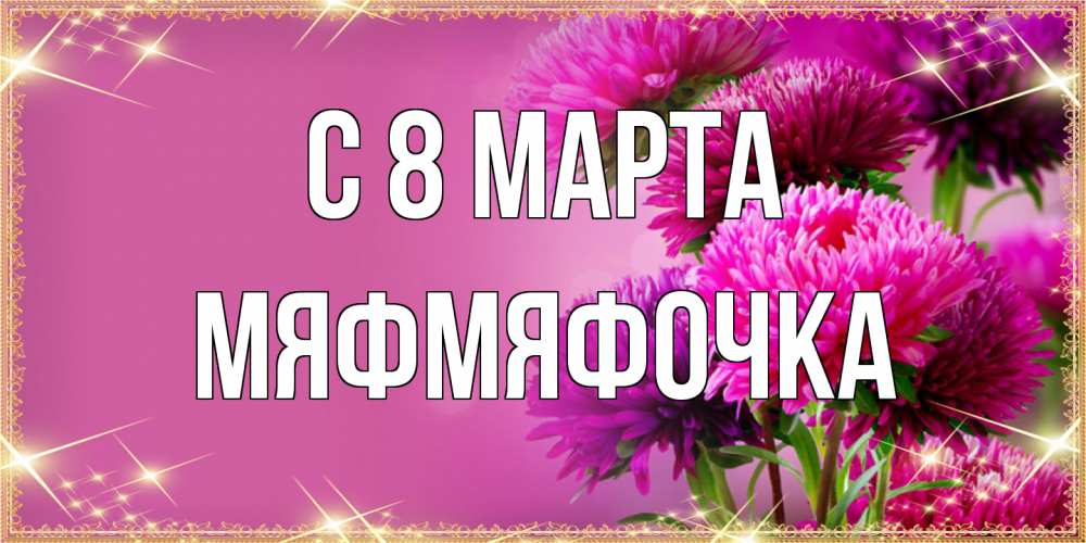 Открытка на каждый день с именем, мяфмяфочка C 8 МАРТА садовые цветы на 8 марта Прикольная открытка с пожеланием онлайн скачать бесплатно 