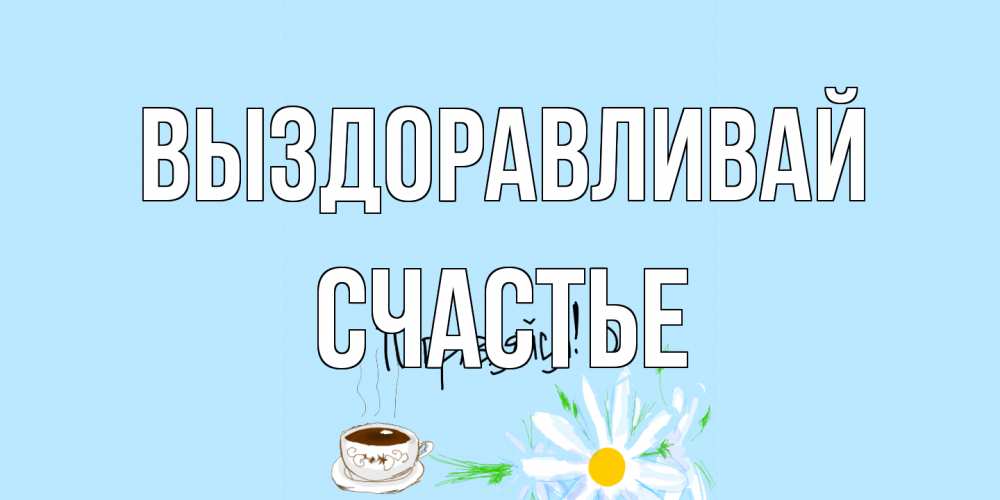Открытка на каждый день с именем, счастье Выздоравливай чай Прикольная открытка с пожеланием онлайн скачать бесплатно 