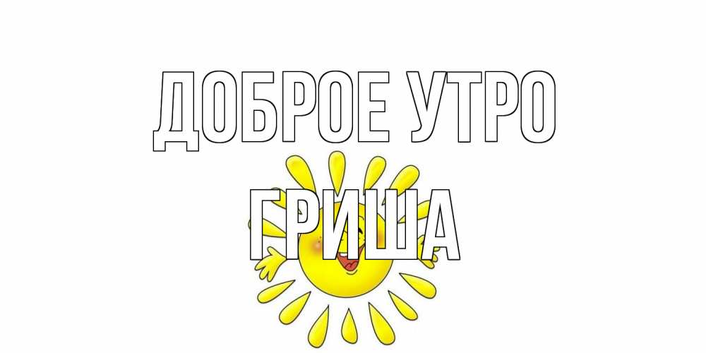 Открытка на каждый день с именем, Гриша Доброе утро солнце Прикольная открытка с пожеланием онлайн скачать бесплатно 