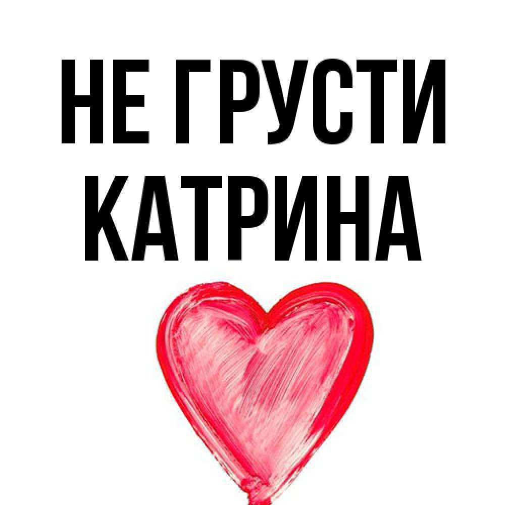 Открытка на каждый день с именем, Катрина Не грусти сердечко Прикольная открытка с пожеланием онлайн скачать бесплатно 