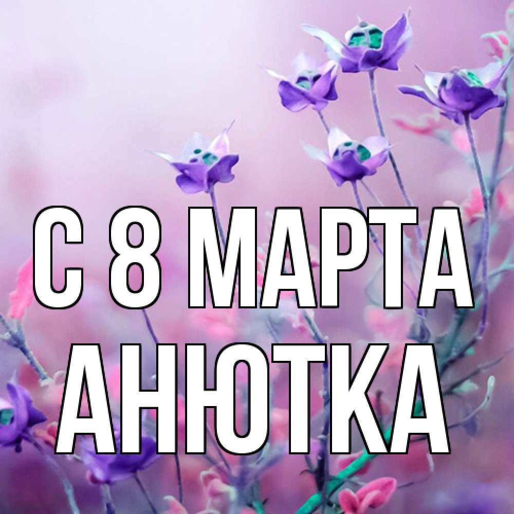 Открытка на каждый день с именем, Анютка C 8 МАРТА международный женский день 2 Прикольная открытка с пожеланием онлайн скачать бесплатно 
