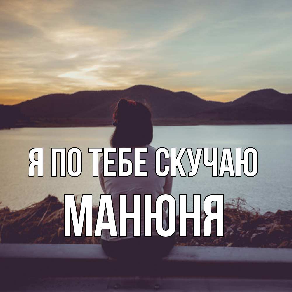 Открытка на каждый день с именем, Манюня Я по тебе скучаю я уже соскучилась Прикольная открытка с пожеланием онлайн скачать бесплатно 