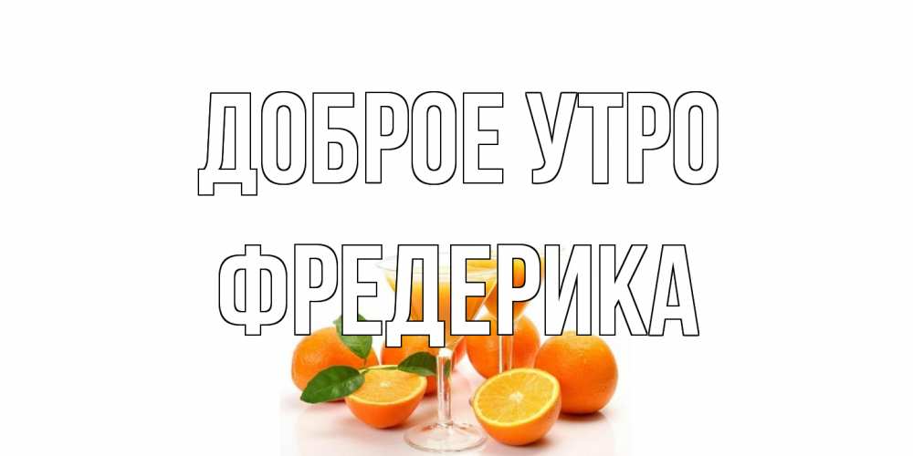 Открытка на каждый день с именем, Фредерика Доброе утро апельсин Прикольная открытка с пожеланием онлайн скачать бесплатно 