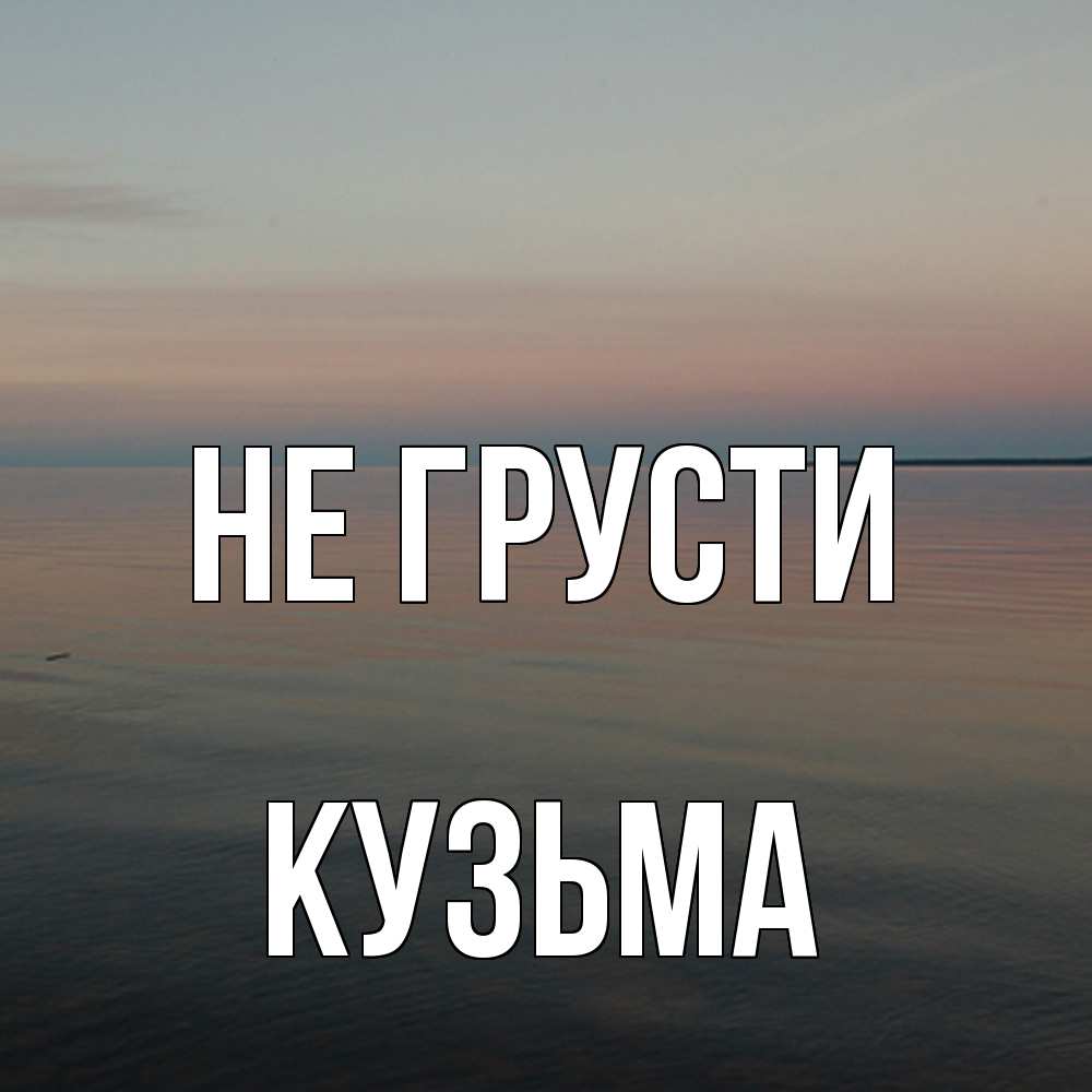 Открытка на каждый день с именем, Кузьма Не грусти водная гладь Прикольная открытка с пожеланием онлайн скачать бесплатно 