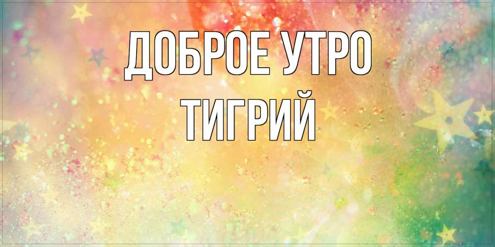 Открытка на каждый день с именем, Тигрий Доброе утро красивая открытка с пожеланиями добрейшего утра Прикольная открытка с пожеланием онлайн скачать бесплатно 