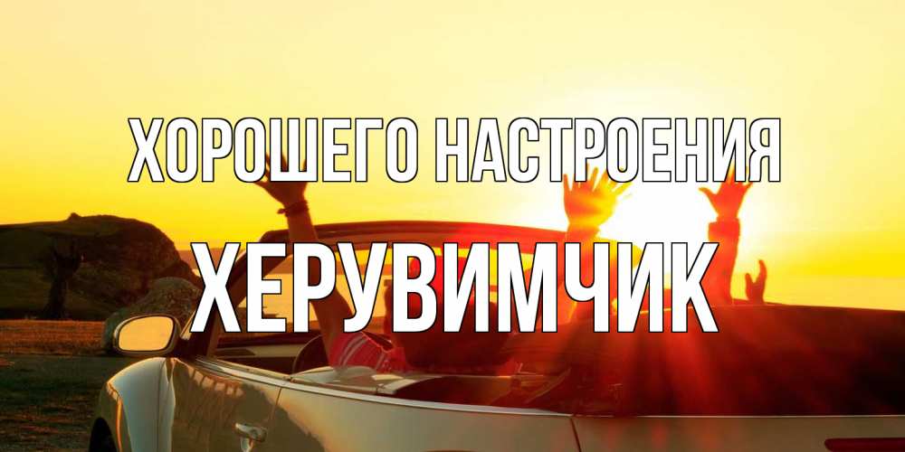 Открытка на каждый день с именем, Хеpувимчик Хорошего настроения фото счастливые люди в хорошем настроении Прикольная открытка с пожеланием онлайн скачать бесплатно 