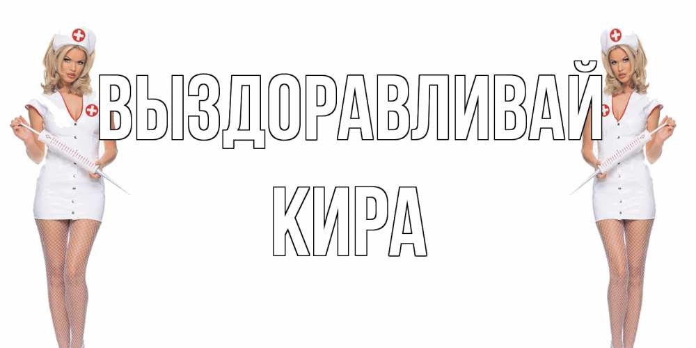 Открытка на каждый день с именем, Кира Выздоравливай открытки с медсестрой Прикольная открытка с пожеланием онлайн скачать бесплатно 