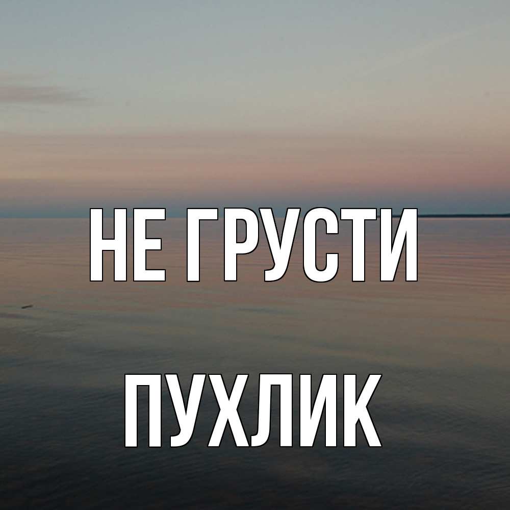 Открытка на каждый день с именем, пухлик Не грусти водная гладь Прикольная открытка с пожеланием онлайн скачать бесплатно 