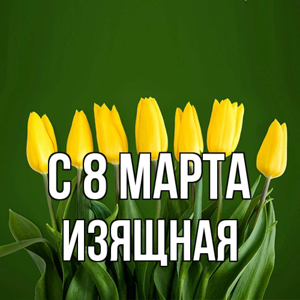 Открытка на каждый день с именем, Изящная C 8 МАРТА желтого цвета 3 Прикольная открытка с пожеланием онлайн скачать бесплатно 