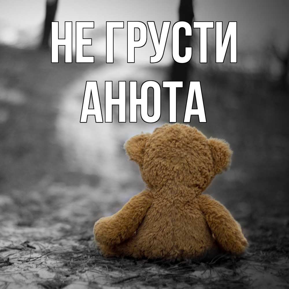 Открытка на каждый день с именем, Анюта Не грусти медведь со спин Прикольная открытка с пожеланием онлайн скачать бесплатно 