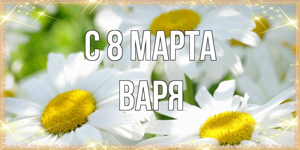 Открытка на каждый день с именем, Варя C 8 МАРТА красивые открытки с белыми цветами на международный женский день Прикольная открытка с пожеланием онлайн скачать бесплатно 