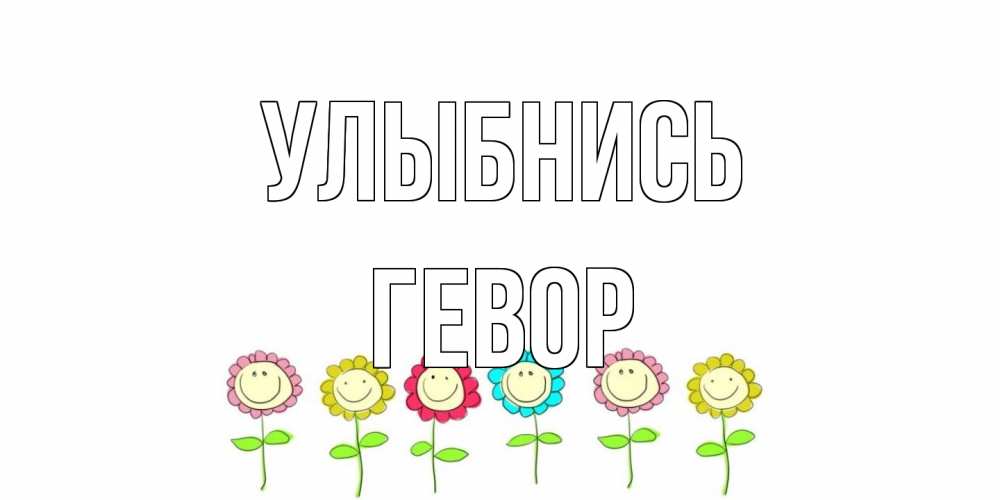 Открытка на каждый день с именем, Гевор Улыбнись улыбка, цветы Прикольная открытка с пожеланием онлайн скачать бесплатно 