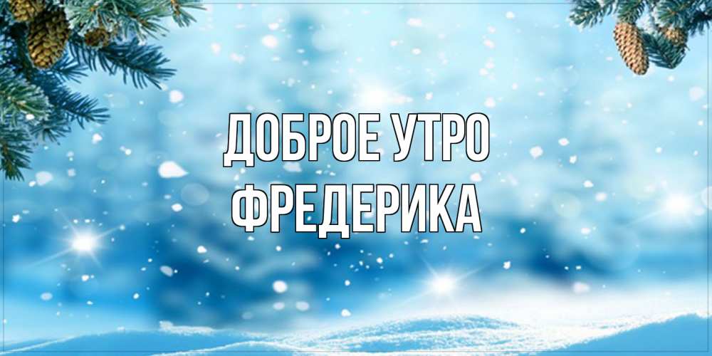 Открытка на каждый день с именем, Фредерика Доброе утро зимнее доброе утро Прикольная открытка с пожеланием онлайн скачать бесплатно 