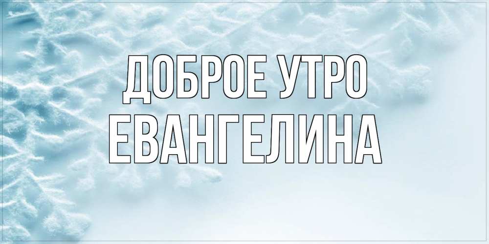 Открытка на каждый день с именем, Евангелина Доброе утро классное зимнее утро Прикольная открытка с пожеланием онлайн скачать бесплатно 