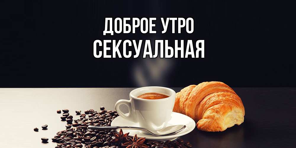 Открытка на каждый день с именем, Сексуальная Доброе утро зерна кофе и кофе на завтрак с круасаном Прикольная открытка с пожеланием онлайн скачать бесплатно 