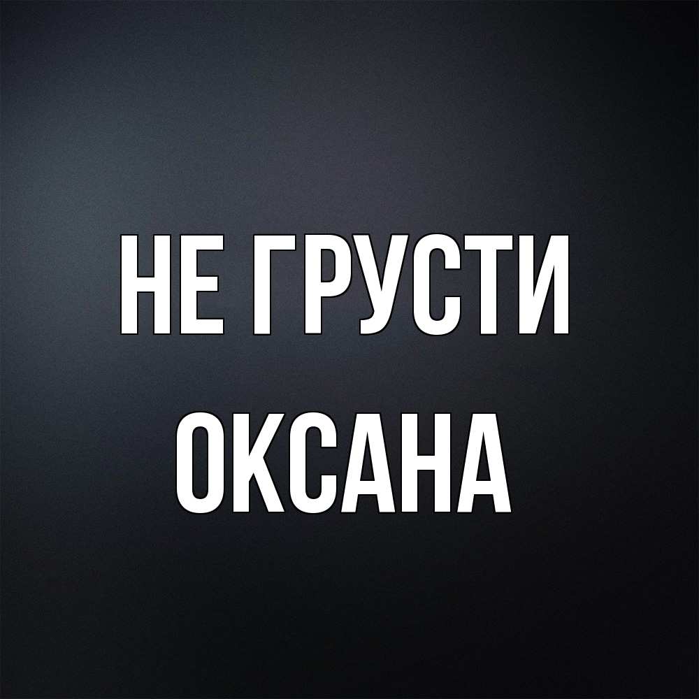 Открытка на каждый день с именем, Оксана Не грусти Градиент серый Прикольная открытка с пожеланием онлайн скачать бесплатно 