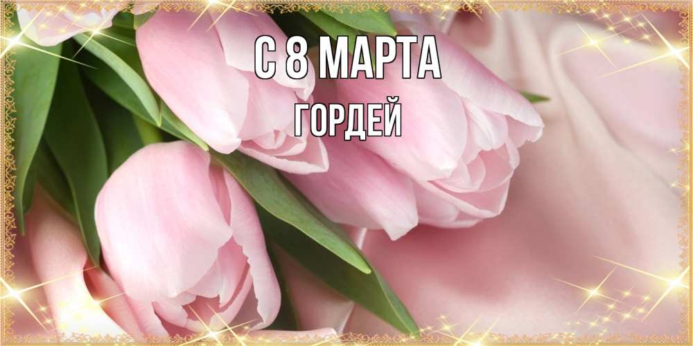 Открытка на каждый день с именем, Гордей C 8 МАРТА поздравления с международным женским днем Прикольная открытка с пожеланием онлайн скачать бесплатно 