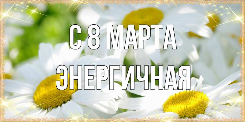 Открытка с именем, Энергичная, C 8 МАРТА