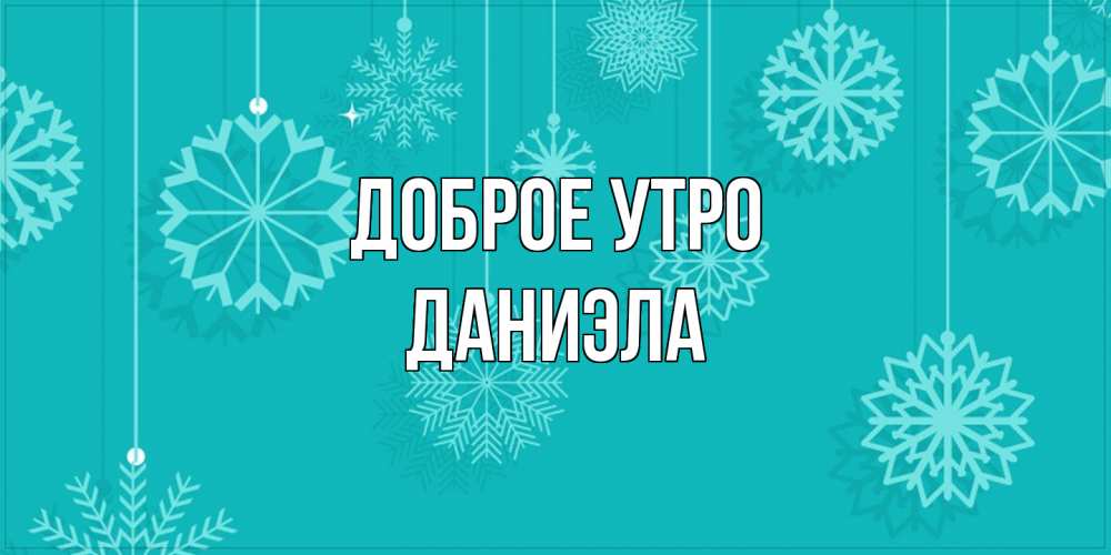 Открытка на каждый день с именем, Даниэла Доброе утро открытка со снежинками Прикольная открытка с пожеланием онлайн скачать бесплатно 