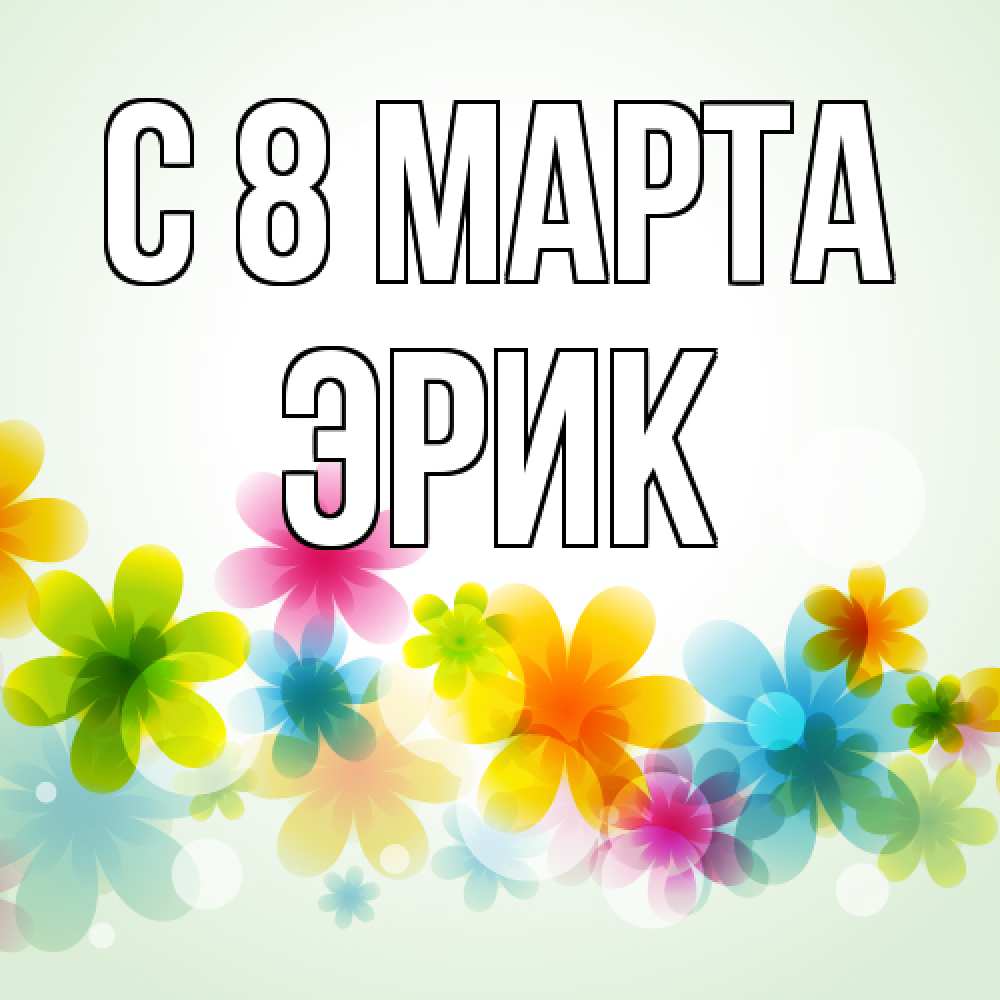 Открытка на каждый день с именем, Эрик C 8 МАРТА цветы Прикольная открытка с пожеланием онлайн скачать бесплатно 