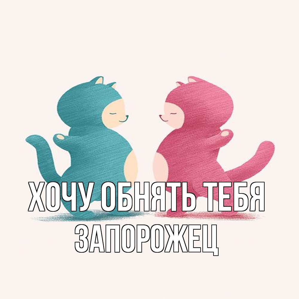 Открытка на каждый день с именем, Запорожец Хочу обнять тебя пузики и котики Прикольная открытка с пожеланием онлайн скачать бесплатно 