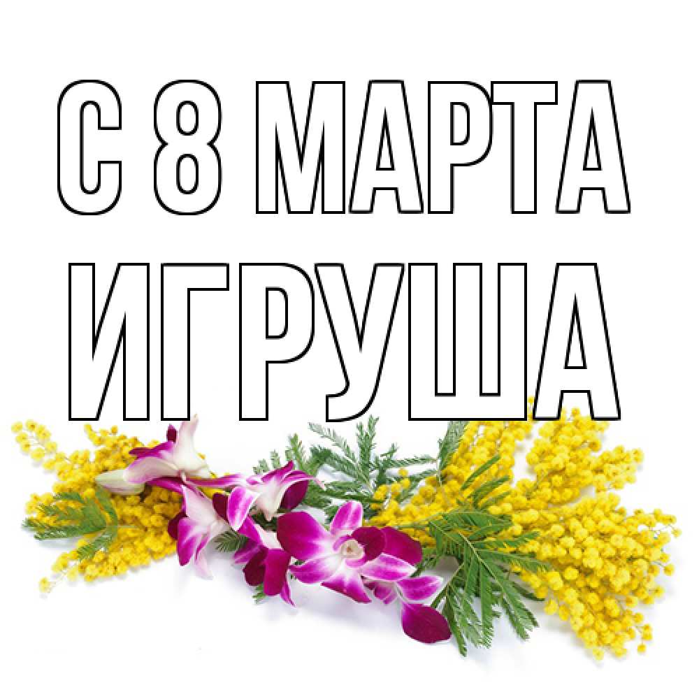 Открытка на каждый день с именем, Игруша C 8 МАРТА открытка на международный женский день с цветами  1 Прикольная открытка с пожеланием онлайн скачать бесплатно 