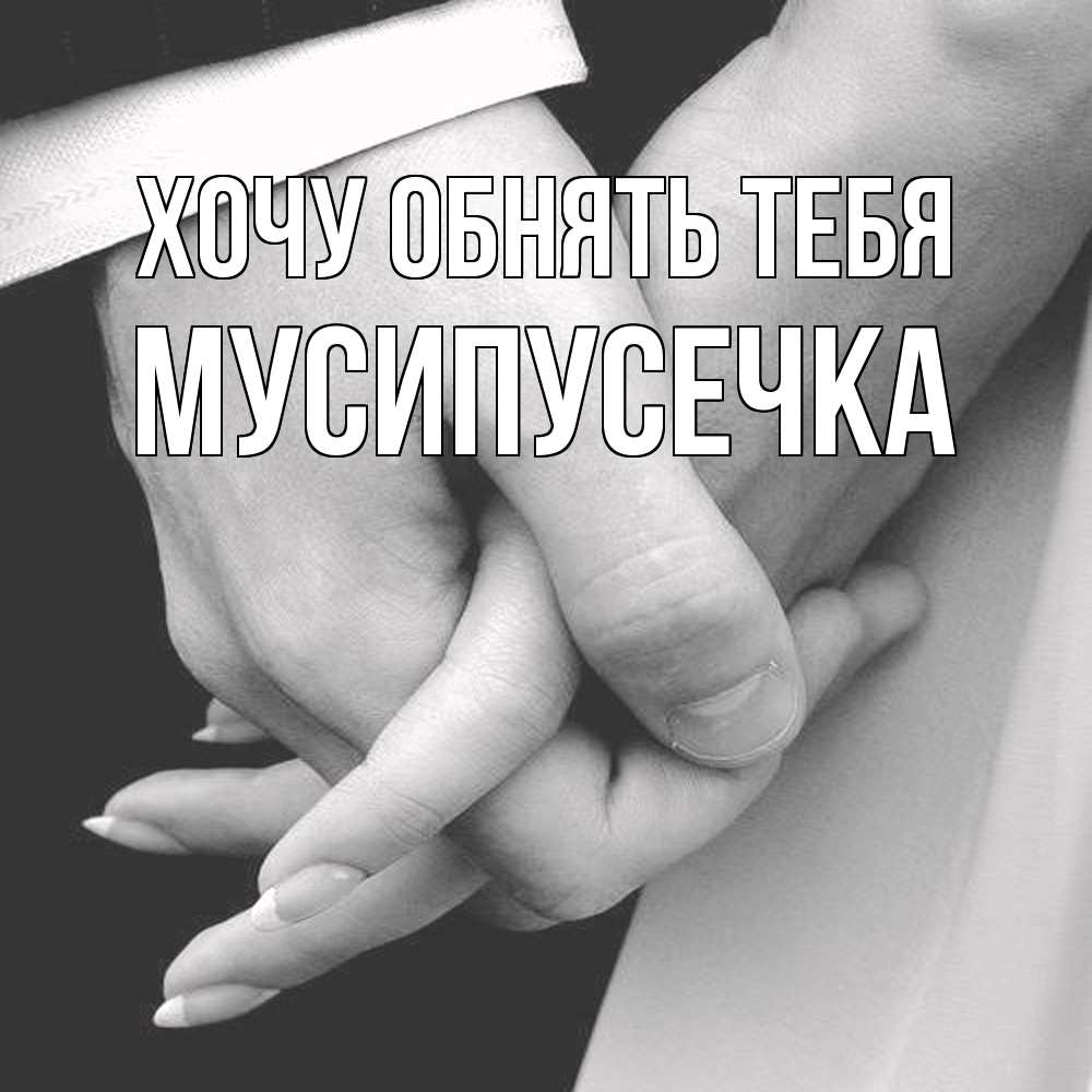 Открытка на каждый день с именем, Мусипусечка Хочу обнять тебя Черное и белое фото Прикольная открытка с пожеланием онлайн скачать бесплатно 