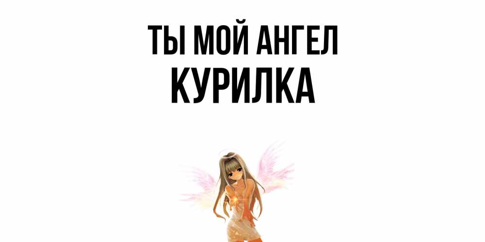 Открытка на каждый день с именем, Курилка Ты мой ангел ангел, аниме Прикольная открытка с пожеланием онлайн скачать бесплатно 