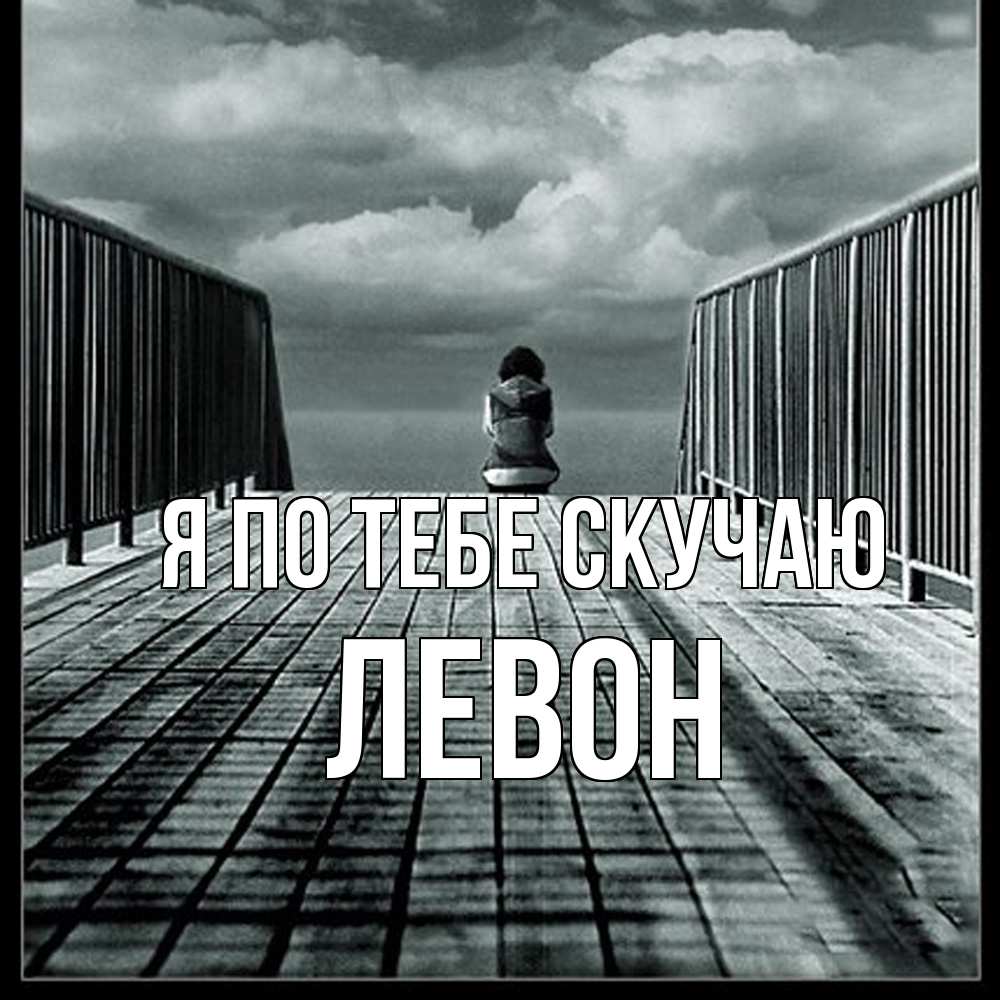 Открытка на каждый день с именем, Левон Я по тебе скучаю грусть 2 Прикольная открытка с пожеланием онлайн скачать бесплатно 