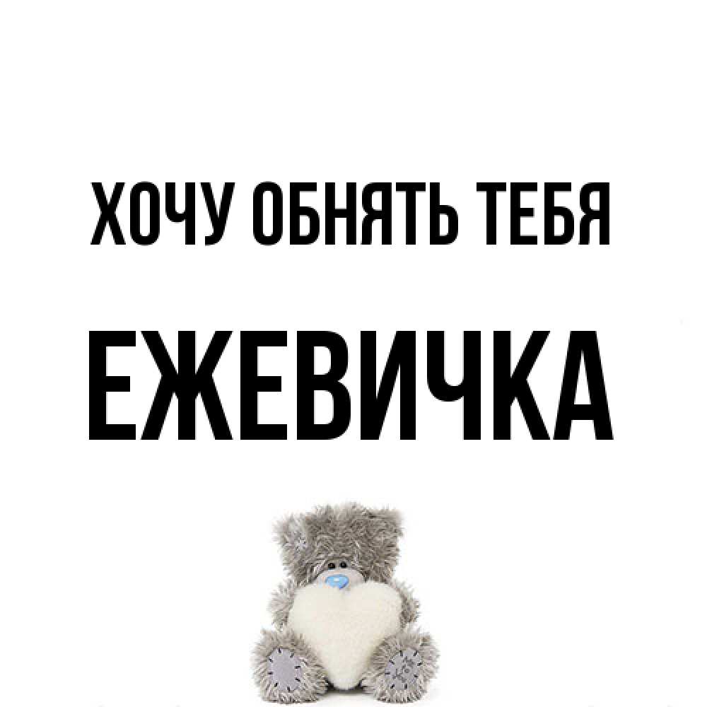 Открытка на каждый день с именем, ежевичка Хочу обнять тебя медвежонок с сердечком белого цвета Прикольная открытка с пожеланием онлайн скачать бесплатно 