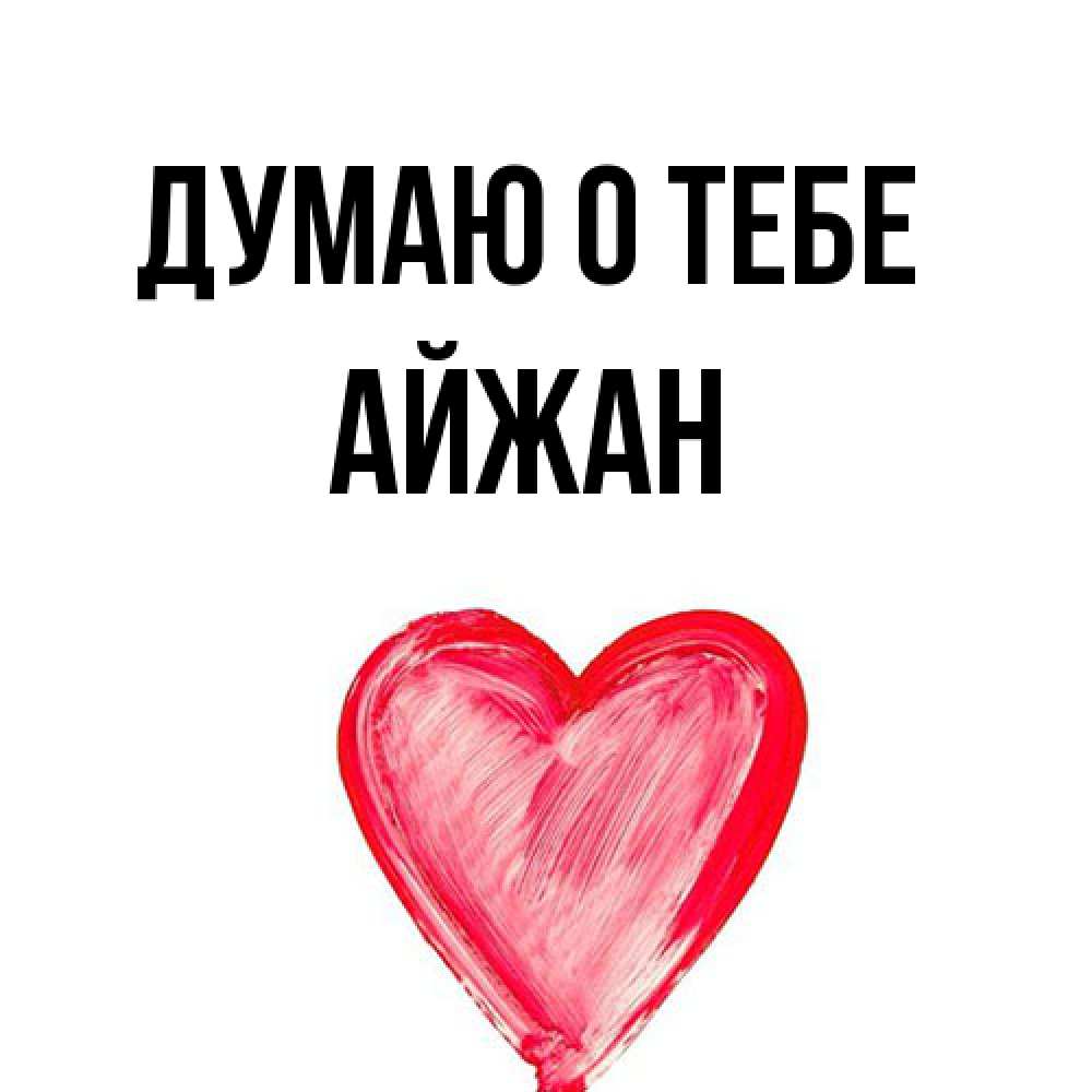Открытка на каждый день с именем, Айжан Думаю о тебе для влюбленных Прикольная открытка с пожеланием онлайн скачать бесплатно 