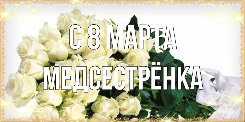 Открытка на каждый день с именем, Медсестрёнка C 8 МАРТА букет с розами желтокремового цвета для любимой на международный женский день Прикольная открытка с пожеланием онлайн скачать бесплатно 