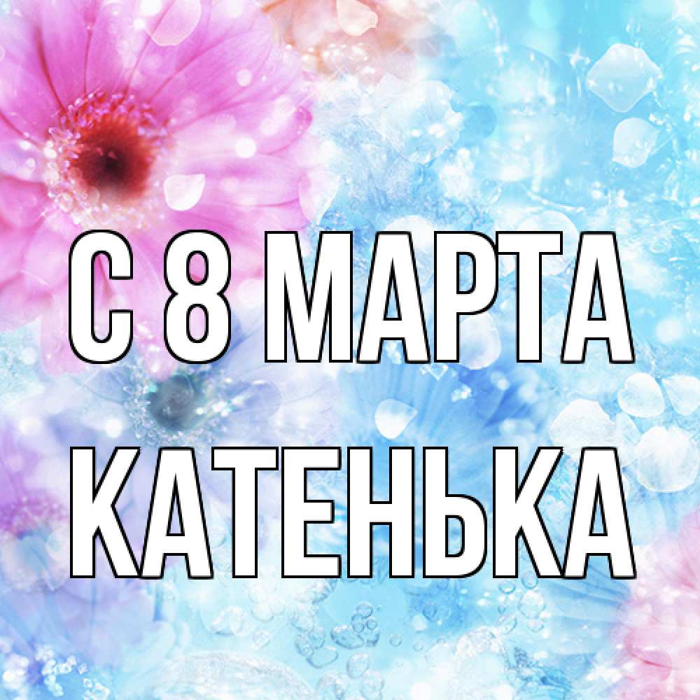 Открытка на каждый день с именем, Катенька C 8 МАРТА цветы Прикольная открытка с пожеланием онлайн скачать бесплатно 